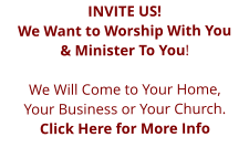 INVITE US!  We Want to Worship With You  & Minister To You!  We Will Come to Your Home,  Your Business or Your Church.  Click Here for More Info