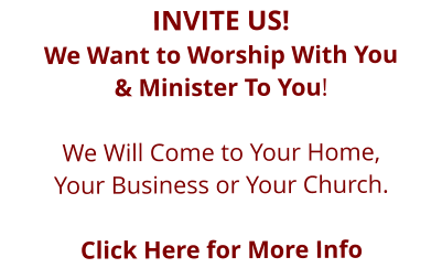 INVITE US!  We Want to Worship With You  & Minister To You!  We Will Come to Your Home,  Your Business or Your Church.  Click Here for More Info